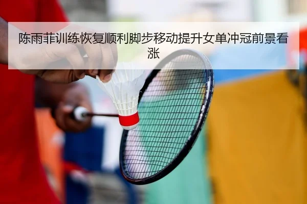 陈雨菲训练恢复顺利脚步移动提升女单冲冠前景看涨