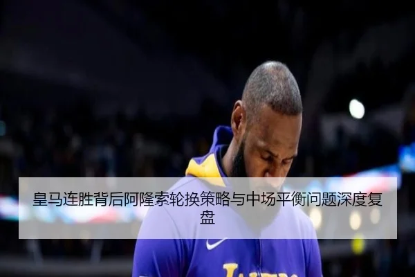 皇马连胜背后阿隆索轮换策略与中场平衡问题深度复盘