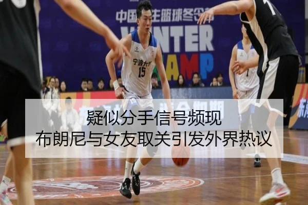 疑似分手信号频现 布朗尼与女友取关引发外界热议