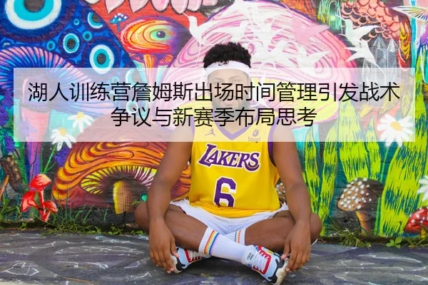 湖人训练营詹姆斯出场时间管理引发战术争议与新赛季布局思考