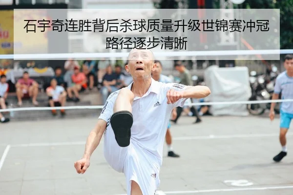 石宇奇连胜背后杀球质量升级世锦赛冲冠路径逐步清晰